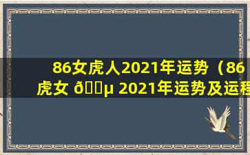 86女虎人2021年运势（86虎女 🌵 2021年运势及运程每月运程）